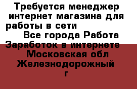 Требуется менеджер интернет-магазина для работы в сети.                 - Все города Работа » Заработок в интернете   . Московская обл.,Железнодорожный г.